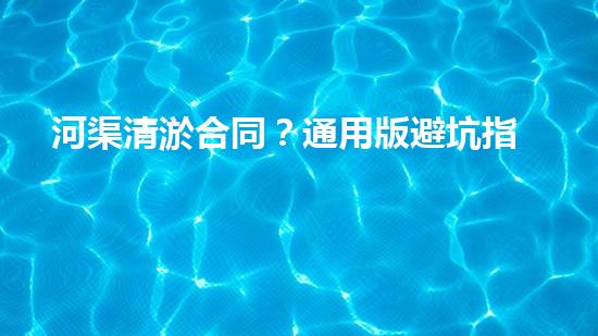 河渠清淤合同？通用版避坑指南！